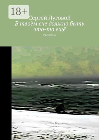 Сергей Луговой. В твоём сне должно быть что-то ещё. Рассказы