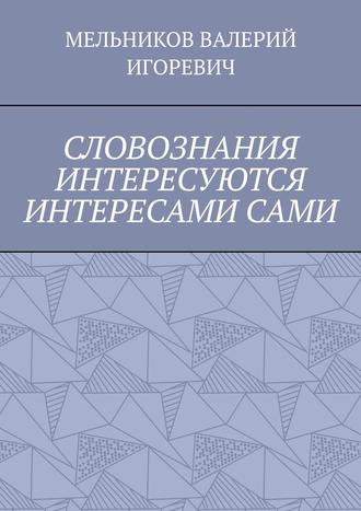 Валерий Игоревич Мельников. СЛОВОЗНАНИЯ ИНТЕРЕСУЮТСЯ ИНТЕРЕСАМИ САМИ