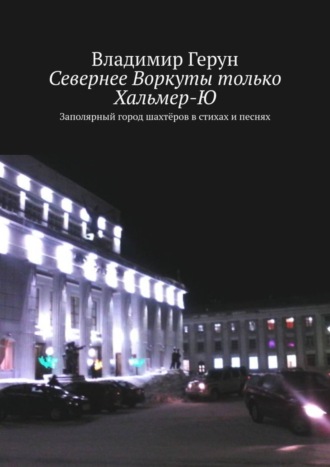 Владимир Герун. Севернее Воркуты только Хальмер-Ю. Заполярный город шахтёров в стихах и песнях