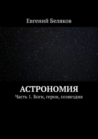 . Астрономия. Часть 1. Боги, герои, созвездия