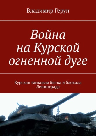 Владимир Герун. Война на Курской огненной дуге. Курская танковая битва и блокада Ленинграда