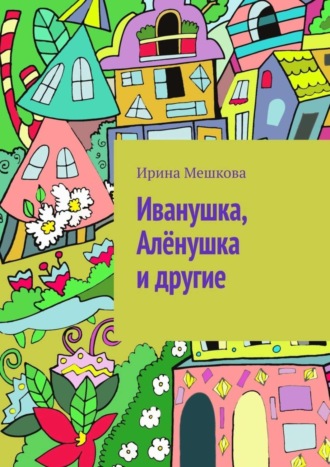 Ирина Мешкова. Иванушка, Алёнушка и другие