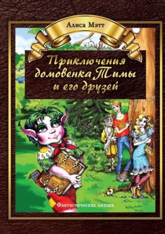 Алиса Мэтт. Приключения домовенка Тимы и его друзей. Фантастическая сказка
