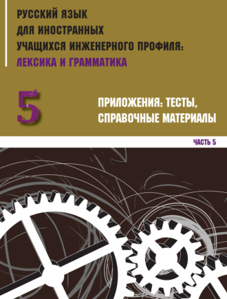 Коллектив авторов. Русский язык для иностранных учащихся инженерного профиля: лексика и грамматика. Часть 5. Приложения: тесты, справочные материалы
