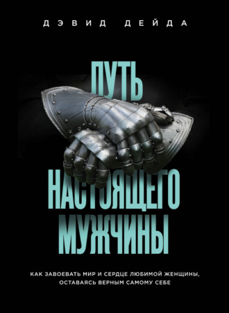 . Путь настоящего мужчины. Как завоевать мир и сердце любимой женщины, оставаясь верным самому себе