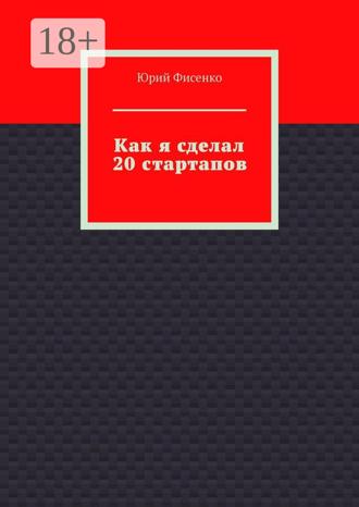 . Как я сделал 20 стартапов. Книга для тех, кто хочет избежать собственных ошибок в бизнесе