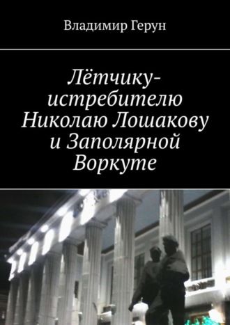 Владимир Герун. Лётчику-истребителю Николаю Лошакову и Заполярной Воркуте