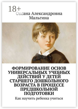 Оксана Александровна Мальгина. Формирование основ универсальных учебных действий у детей старшего дошкольного возраста в процессе предшкольной подготовки. Как научить ребенка учиться