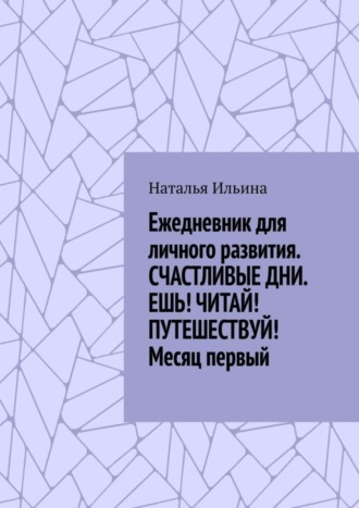 Наталья Ильина. Ежедневник для личного развития «Счастливые дни. Ешь! Читай! Путешествуй!» Месяц первый