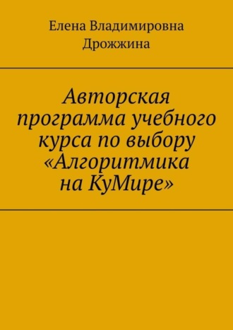 Елена Владимировна Дрожжина. Авторская программа учебного курса по выбору «Алгоритмика на КуМире»
