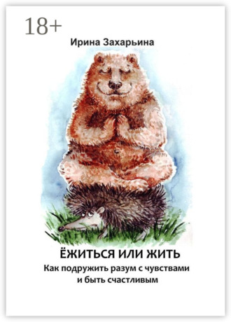 Ирина Захарьина. Ёжиться или жить. Как подружить разум с чувствами и быть счастливым