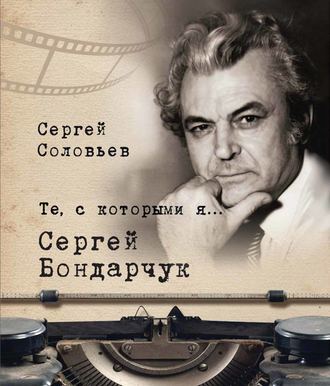 Сергей Александрович Соловьев. Те, с которыми я… Сергей Бондарчук