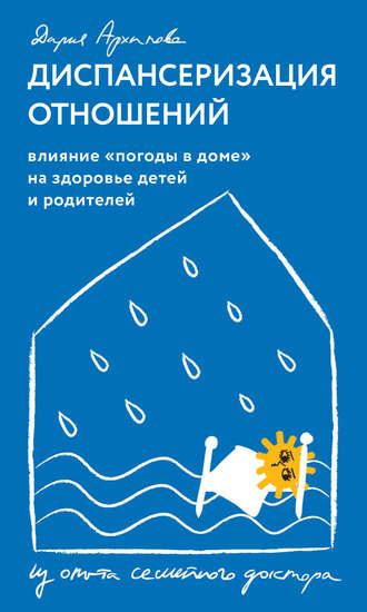 Дария Архипова. Диспансеризация отношений. Влияние «погоды в доме» на здоровье детей и родителей. Из опыта семейного доктора