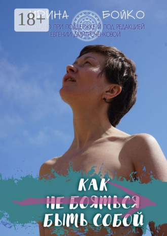 Ирина Анатольевна Бойко. Как не бояться быть собой. История маленьких шагов на пути к цели