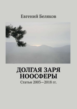 . Долгая заря Ноосферы. Статьи 2003-2018 гг.