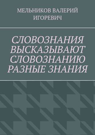 Валерий Игоревич Мельников. СЛОВОЗНАНИЯ ВЫСКАЗЫВАЮТ СЛОВОЗНАНИЮ РАЗНЫЕ ЗНАНИЯ