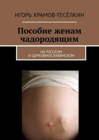 Игорь Храмов-Тесёлкин. Пособие женам чадородящим. На русском и церковнославянском