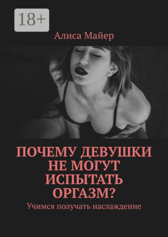 Алиса Майер. Почему девушки не могут испытать оргазм? Учимся получать наслаждение