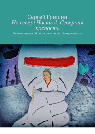 . На север! Часть 4. Северная крепость. Оптимистический постапокалипсис. История вторая