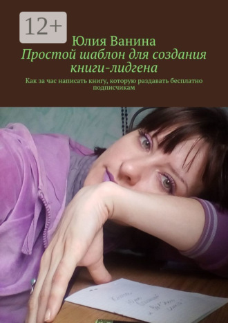 Юлия Ванина. Простой шаблон для создания книги-лидгена. Как за час написать книгу, которую раздавать бесплатно подписчикам