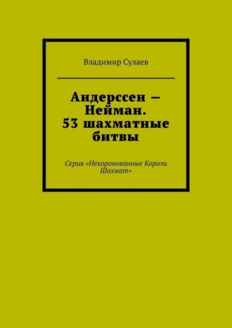 . Андерссен – Нейман. 53 шахматные битвы. Серия «Некоронованные Короли Шахмат»