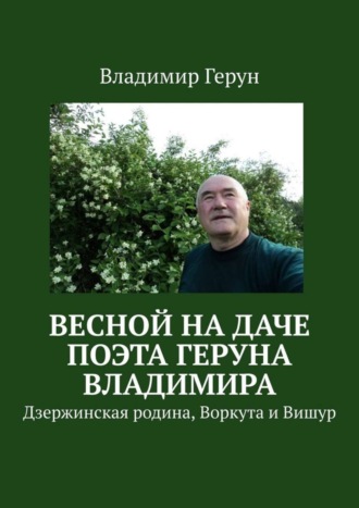 Владимир Герун. Весной на даче поэта Геруна Владимира. Дзержинская родина, Воркута и Вишур