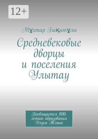 . Средневековые дворцы и поселения Улытау. Посвящается 800-летию образования Улуса Жошы