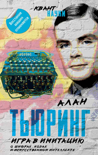 Алан Тьюринг. Игра в имитацию. О шифрах, кодах и искусственном интеллекте