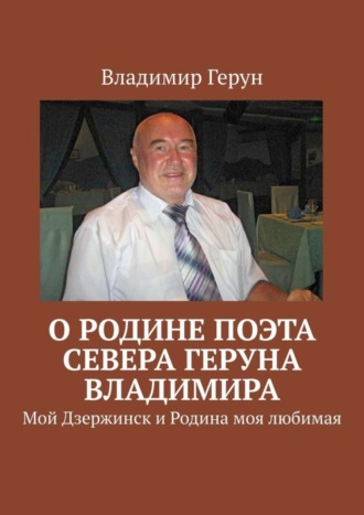 Владимир Герун. О Родине поэта Севера Геруна Владимира. Мой Дзержинск и Родина моя любимая