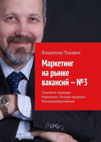 Владимир Токарев. Маркетинг на рынке вакансий – №3. Стратегия. Карьера. Маркетинг. Личные продажи. Командообразование