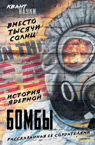 . Вместо тысячи солнц. История ядерной бомбы, рассказанная ее создателями