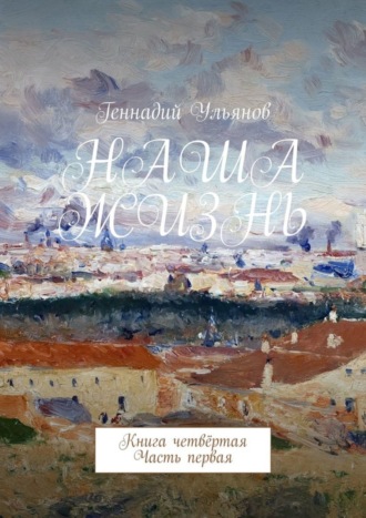 Геннадий Ульянов. Наша жизнь. Книга четвёртая. Часть первая