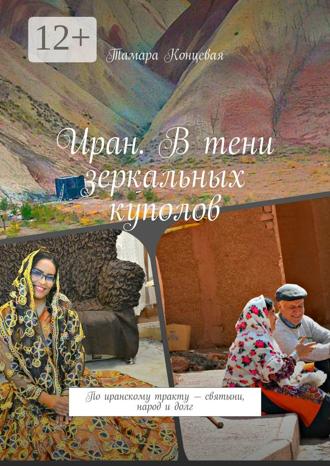 Тамара Концевая. Иран. В тени зеркальных куполов. По иранскому тракту – святыни, народ и долг