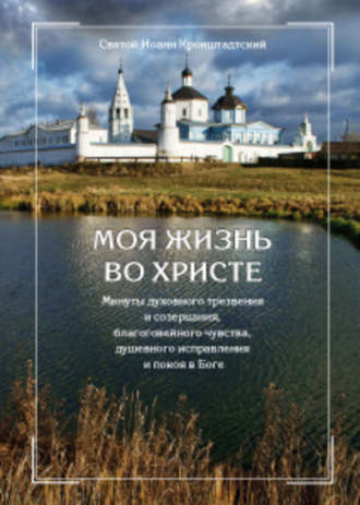. Моя жизнь во Христе, или Минуты духовного трезвения и созерцания, благоговейного чувства, душевного исправления и покоя в Боге