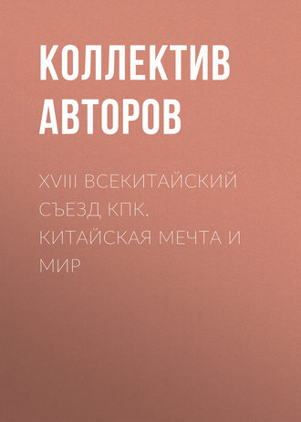 Коллектив авторов. XVIII Всекитайский съезд КПК. Китайская мечта и мир