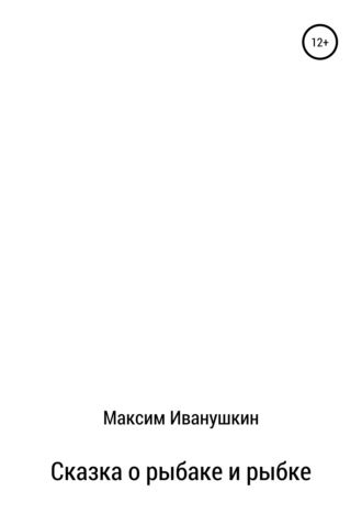 Максим Александрович Иванушкин. Сказка о рыбаке и рыбке