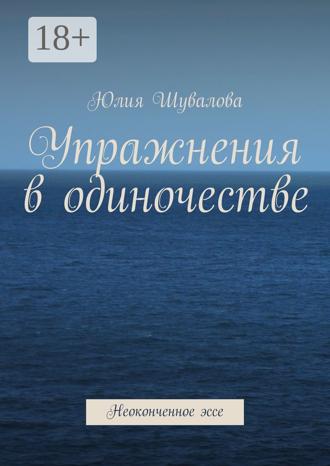 Юлия Шувалова. Упражнения в одиночестве. Неоконченное эссе