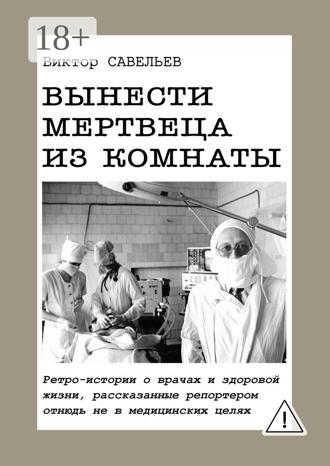 . Вынести мертвеца из комнаты. Ретро-истории о врачах и здоровой жизни, рассказанные репортером отнюдь не в медицинских целях