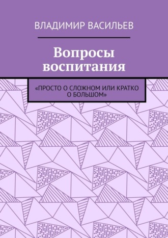 Владимир Васильев. Вопросы воспитания. «Просто о сложном или кратко о большом»