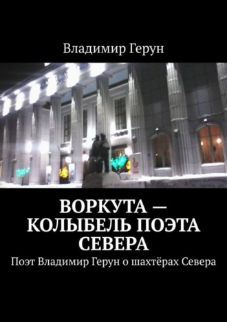 . Воркута – колыбель поэта Севера. Поэт Владимир Герун о шахтёрах Севера