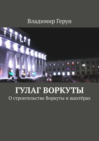 . ГУЛАГ Воркуты. О строительстве Воркуты и шахтёрах
