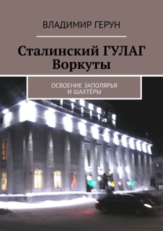 Владимир Герун. Сталинский ГУЛАГ Воркуты. Освоение Заполярья и шахтёры