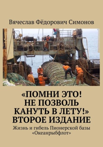 Вячеслав Фёдорович Симонов. «Помни это! Не позволь кануть в Лету!» Второе издание. Жизнь и гибель Пионерской базы «Океанрыбфлот»