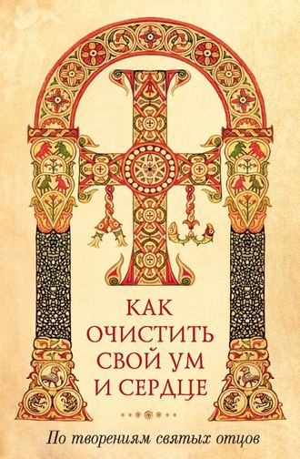 . Как очистить свой ум и сердце. По творениям святых отцов