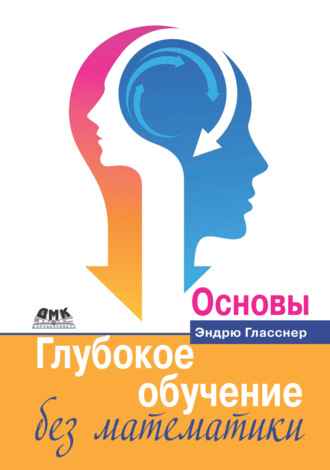 Эндрю Гласснер. Глубокое обучение без математики. Том 1. Основы