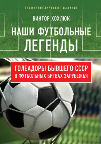. Наши футбольные легенды. Голеадоры бывшего СССР в футбольных битвах зарубежья
