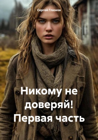 Сергей Алексеевич Глазков. Никому не доверяй! Первая часть