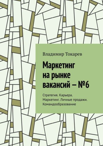 . Маркетинг на рынке вакансий – №6. Стратегия. Карьера. Маркетинг. Личные продажи. Командообразование