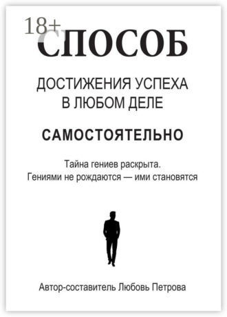 Любовь Петрова. Способ достижения успеха в любом деле самостоятельно. Тайна гениев раскрыта. Гениями не рождаются – ими становятся