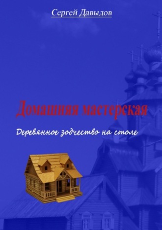 Сергей Давыдов. Домашняя мастерская. Деревянное зодчество на столе